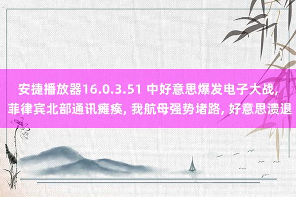 安捷播放器16.0.3.51 中好意思爆发电子大战， 菲律宾北部通讯瘫痪， 我航母强势堵路， 好意思溃退