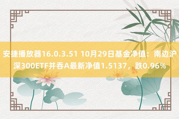 安捷播放器16.0.3.51 10月29日基金净值：南边沪深300ETF并吞A最新净值1.5137，跌0.96%