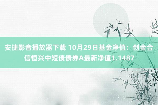 安捷影音播放器下载 10月29日基金净值：创金合信恒兴中短债债券A最新净值1.1487