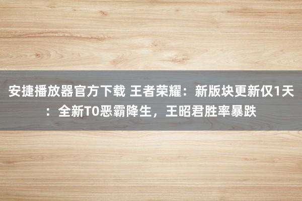 安捷播放器官方下载 王者荣耀：新版块更新仅1天：全新T0恶霸降生，王昭君胜率暴跌