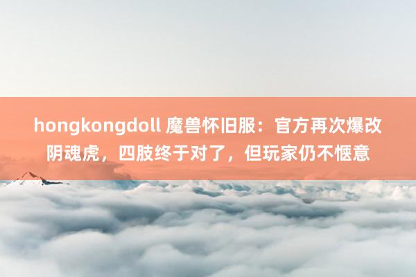 hongkongdoll 魔兽怀旧服：官方再次爆改阴魂虎，四肢终于对了，但玩家仍不惬意