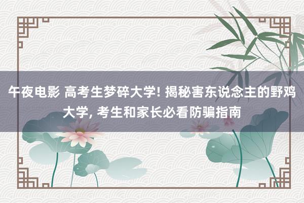 午夜电影 高考生梦碎大学! 揭秘害东说念主的野鸡大学， 考生和家长必看防骗指南