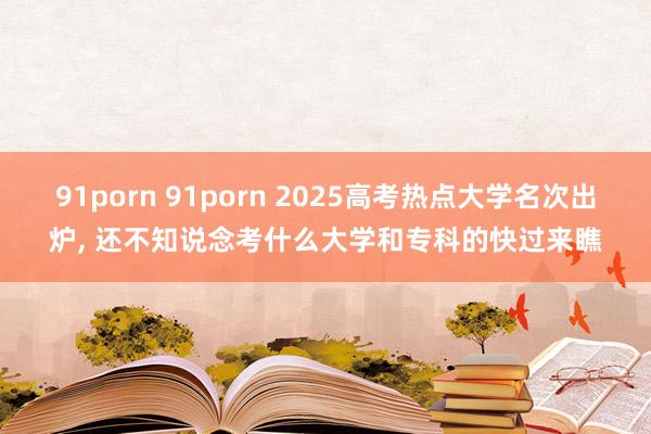 91porn 91porn 2025高考热点大学名次出炉， 还不知说念考什么大学和专科的快过来瞧