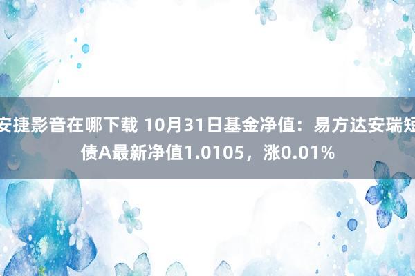 安捷影音在哪下载 10月31日基金净值：易方达安瑞短债A最新净值1.0105，涨0.01%