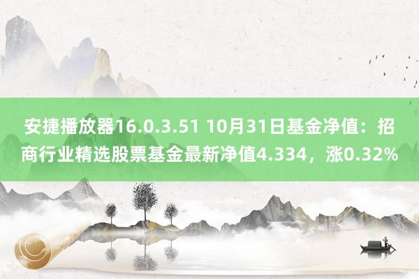 安捷播放器16.0.3.51 10月31日基金净值：招商行业精选股票基金最新净值4.334，涨0.32%