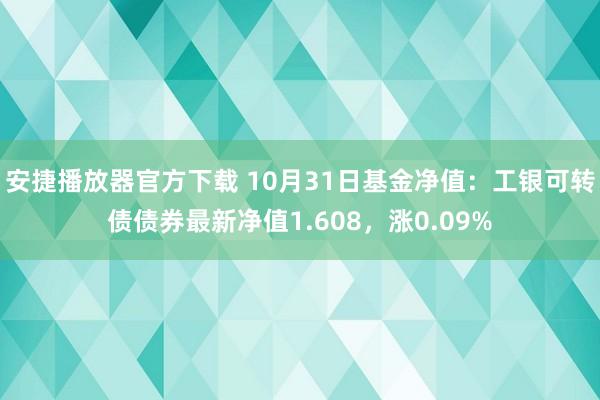 安捷播放器官方下载 10月31日基金净值：工银可转债债券最新净值1.608，涨0.09%