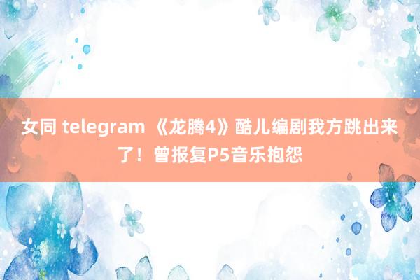 女同 telegram 《龙腾4》酷儿编剧我方跳出来了！曾报复P5音乐抱怨