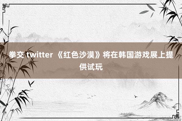 拳交 twitter 《红色沙漠》将在韩国游戏展上提供试玩