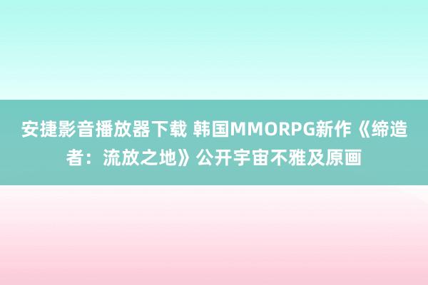 安捷影音播放器下载 韩国MMORPG新作《缔造者：流放之地》公开宇宙不雅及原画