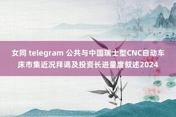 女同 telegram 公共与中国瑞士型CNC自动车床市集近况拜谒及投资长进量度叙述2024