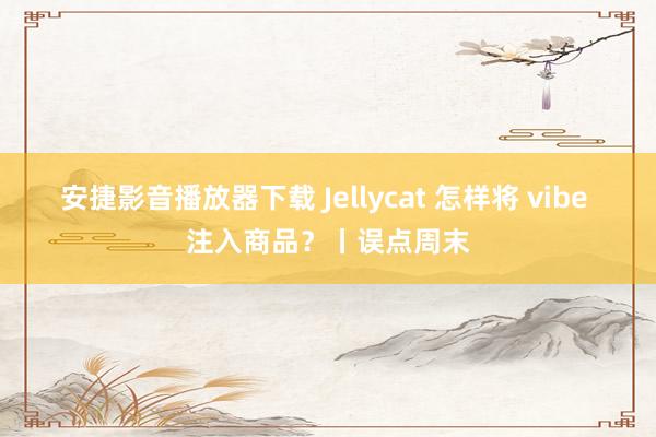 安捷影音播放器下载 Jellycat 怎样将 vibe 注入商品？丨误点周末