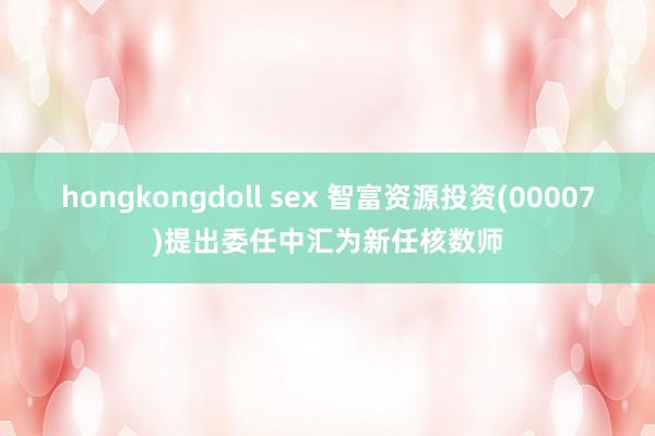 hongkongdoll sex 智富资源投资(00007)提出委任中汇为新任核数师