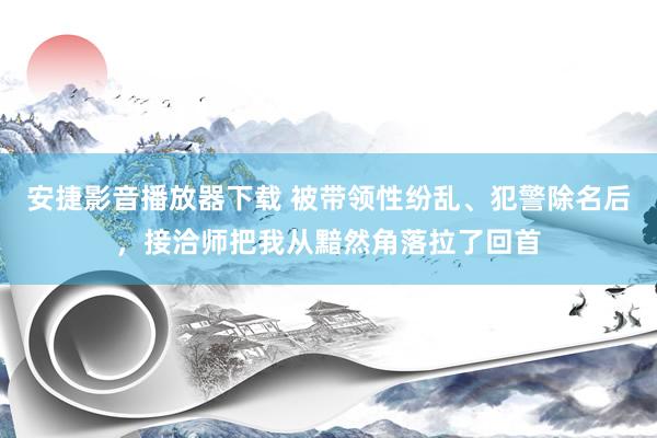 安捷影音播放器下载 被带领性纷乱、犯警除名后，接洽师把我从黯然角落拉了回首