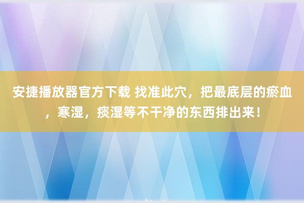 安捷播放器官方下载 找准此穴，把最底层的瘀血，寒湿，痰湿等不干净的东西排出来！