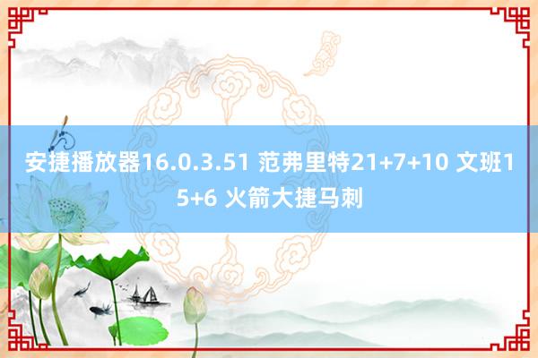 安捷播放器16.0.3.51 范弗里特21+7+10 文班15+6 火箭大捷马刺