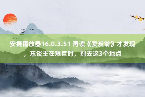 安捷播放器16.0.3.51 再读《卖炭翁》才发现，东谈主在艰巨时，别去这3个地点