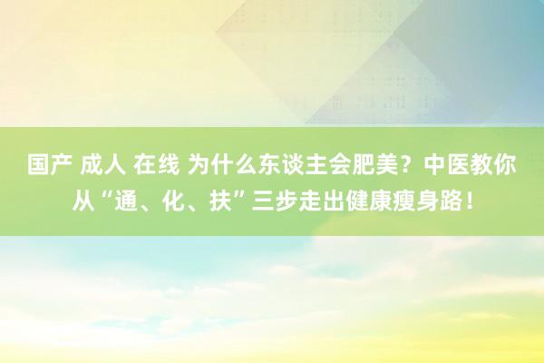 国产 成人 在线 为什么东谈主会肥美？中医教你从“通、化、扶”三步走出健康瘦身路！