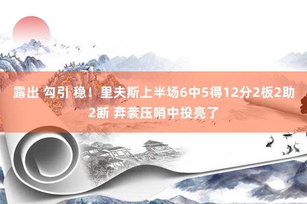 露出 勾引 稳！里夫斯上半场6中5得12分2板2助2断 奔袭压哨中投亮了