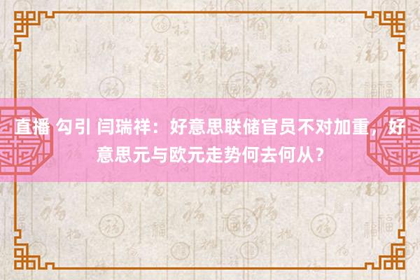 直播 勾引 闫瑞祥：好意思联储官员不对加重，好意思元与欧元走势何去何从？