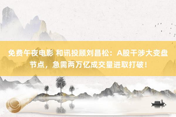 免费午夜电影 和讯投顾刘昌松：A股干涉大变盘节点，急需两万亿成交量进取打破！