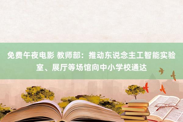 免费午夜电影 教师部：推动东说念主工智能实验室、展厅等场馆向中小学校通达