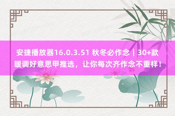 安捷播放器16.0.3.51 秋冬必作念｜30+款暖调好意思甲推选，让你每次齐作念不重样！