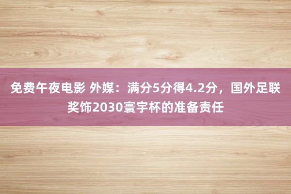 免费午夜电影 外媒：满分5分得4.2分，国外足联奖饰2030寰宇杯的准备责任