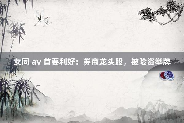 女同 av 首要利好：券商龙头股，被险资举牌