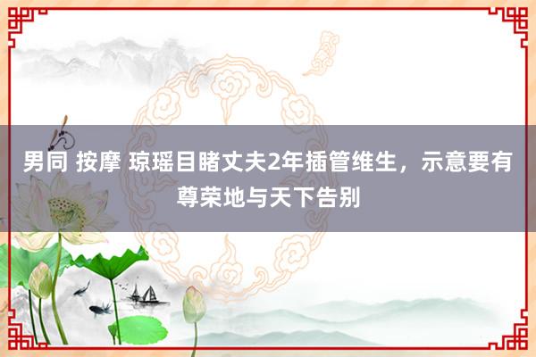 男同 按摩 琼瑶目睹丈夫2年插管维生，示意要有尊荣地与天下告别