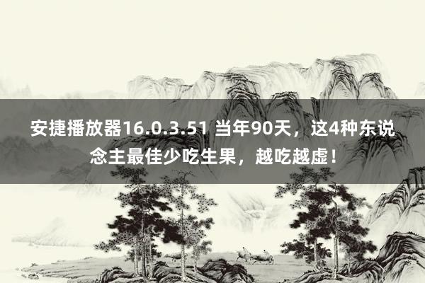 安捷播放器16.0.3.51 当年90天，这4种东说念主最佳少吃生果，越吃越虚！