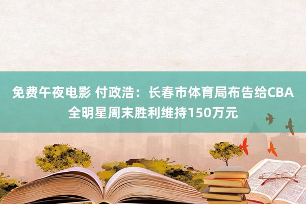 免费午夜电影 付政浩：长春市体育局布告给CBA全明星周末胜利维持150万元