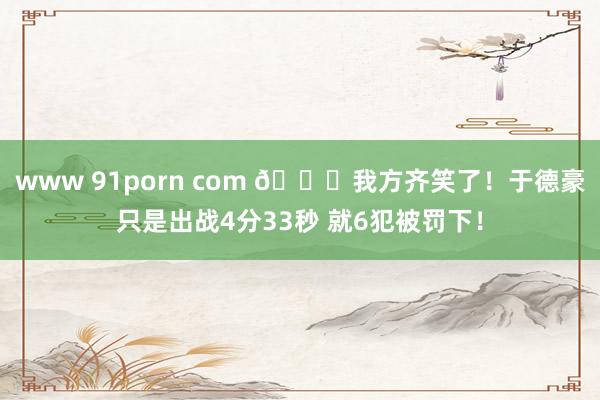 www 91porn com 😅我方齐笑了！于德豪只是出战4分33秒 就6犯被罚下！