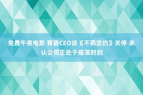 免费午夜电影 育碧CEO谈《不羁定约》关停 承认公司正处于摇荡时刻