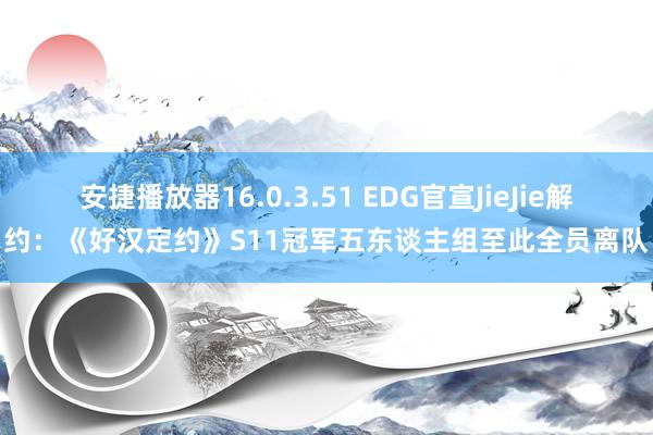 安捷播放器16.0.3.51 EDG官宣JieJie解约：《好汉定约》S11冠军五东谈主组至此全员离队