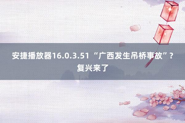 安捷播放器16.0.3.51 “广西发生吊桥事故”？复兴来了