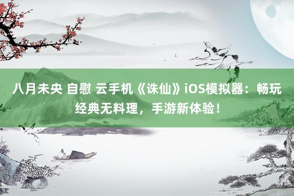 八月未央 自慰 云手机《诛仙》iOS模拟器：畅玩经典无料理，手游新体验！