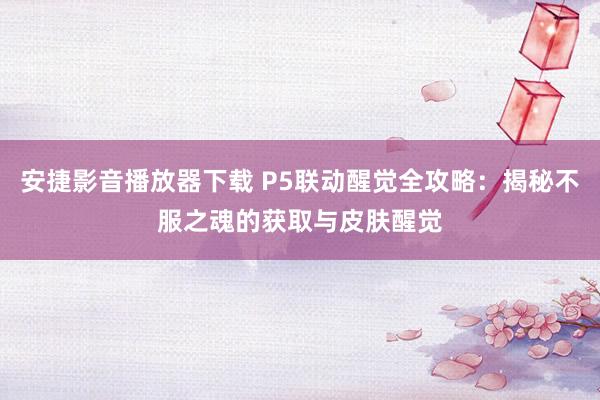 安捷影音播放器下载 P5联动醒觉全攻略：揭秘不服之魂的获取与皮肤醒觉