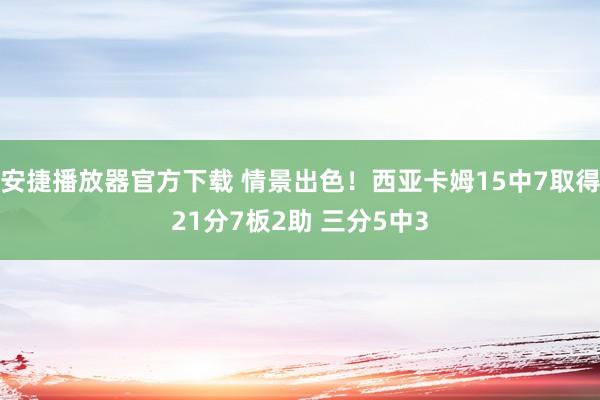 安捷播放器官方下载 情景出色！西亚卡姆15中7取得21分7板2助 三分5中3