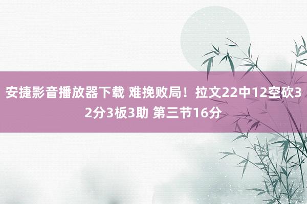 安捷影音播放器下载 难挽败局！拉文22中12空砍32分3板3助 第三节16分