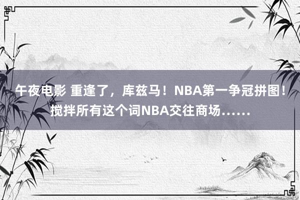 午夜电影 重逢了，库兹马！NBA第一争冠拼图！搅拌所有这个词NBA交往商场……