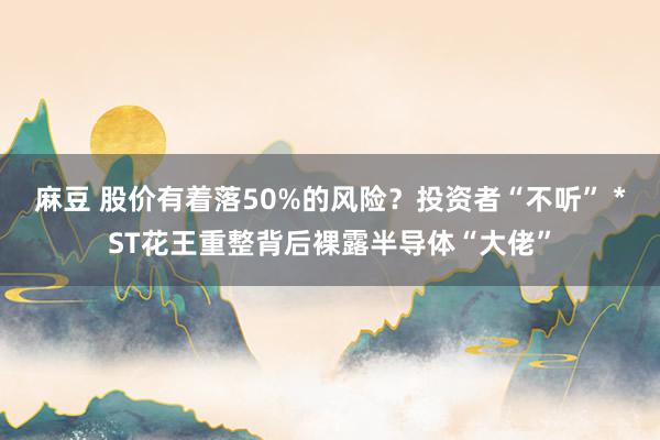 麻豆 股价有着落50%的风险？投资者“不听” *ST花王重整背后裸露半导体“大佬”