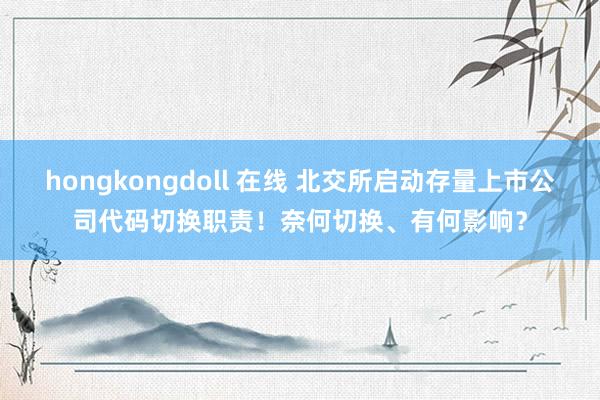 hongkongdoll 在线 北交所启动存量上市公司代码切换职责！奈何切换、有何影响？