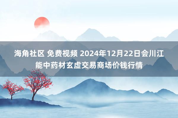 海角社区 免费视频 2024年12月22日会川江能中药材玄虚交易商场价钱行情