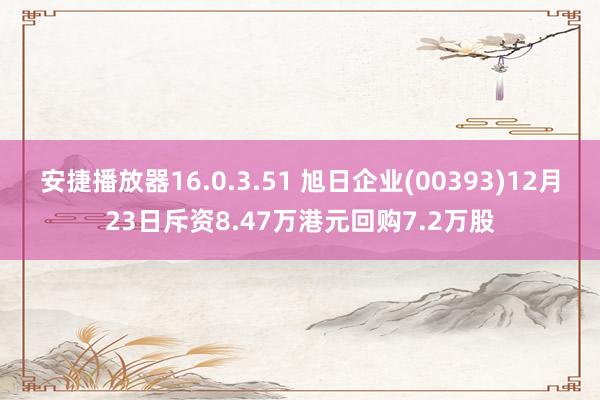 安捷播放器16.0.3.51 旭日企业(00393)12月23日斥资8.47万港元回购7.2万股