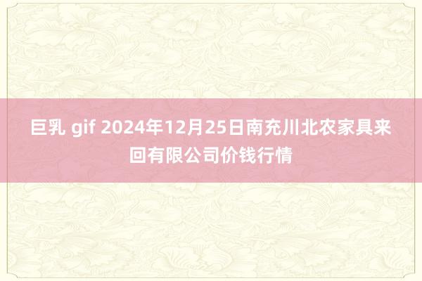 巨乳 gif 2024年12月25日南充川北农家具来回有限公司价钱行情