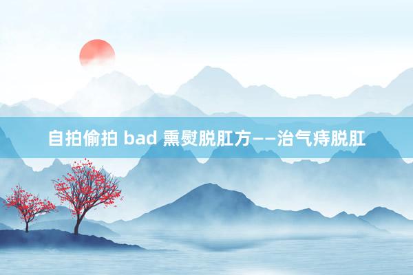 自拍偷拍 bad 熏熨脱肛方——治气痔脱肛