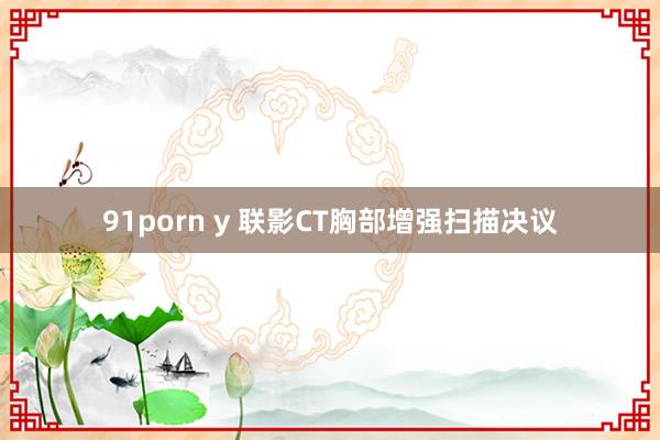 91porn y 联影CT胸部增强扫描决议