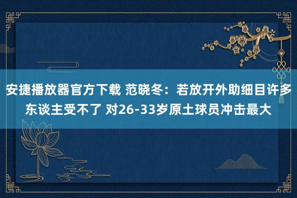 安捷播放器官方下载 范晓冬：若放开外助细目许多东谈主受不了 对26-33岁原土球员冲击最大