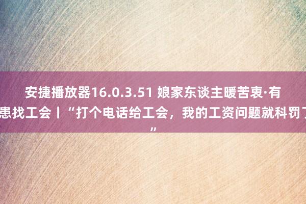 安捷播放器16.0.3.51 娘家东谈主暖苦衷·有祸患找工会丨“打个电话给工会，我的工资问题就科罚了”