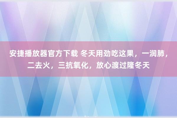 安捷播放器官方下载 冬天用劲吃这果，一润肺，二去火，三抗氧化，放心渡过隆冬天